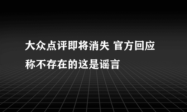 大众点评即将消失 官方回应称不存在的这是谣言