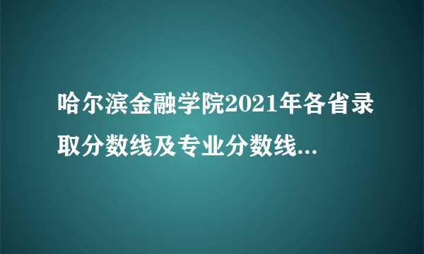 哈尔滨金融学院2021年各省录取分数线及专业分数线 文理科最低位次是多少