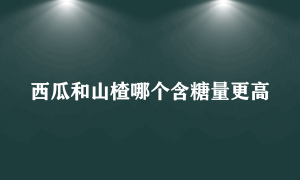 西瓜和山楂哪个含糖量更高