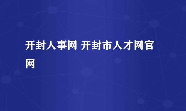 开封人事网 开封市人才网官网