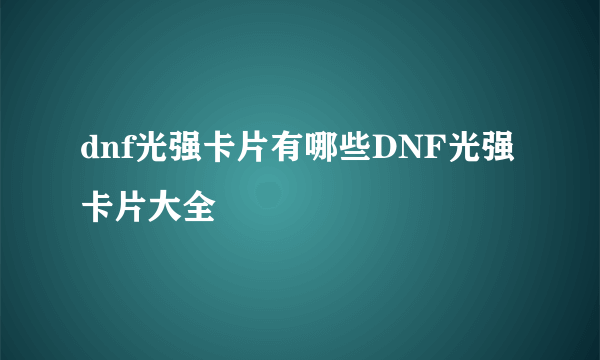 dnf光强卡片有哪些DNF光强卡片大全