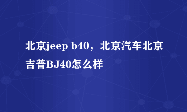 北京jeep b40，北京汽车北京吉普BJ40怎么样