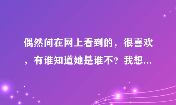 偶然间在网上看到的，很喜欢，有谁知道她是谁不？我想去找找她更多的图