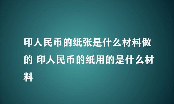 印人民币的纸张是什么材料做的 印人民币的纸用的是什么材料