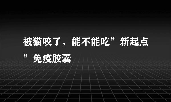 被猫咬了，能不能吃”新起点”免疫胶囊