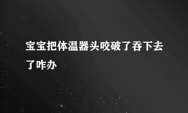 宝宝把体温器头咬破了吞下去了咋办