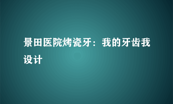 景田医院烤瓷牙：我的牙齿我设计