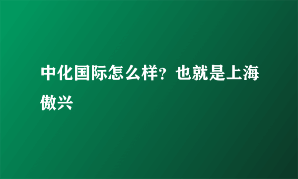 中化国际怎么样？也就是上海傲兴