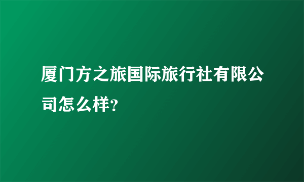 厦门方之旅国际旅行社有限公司怎么样？