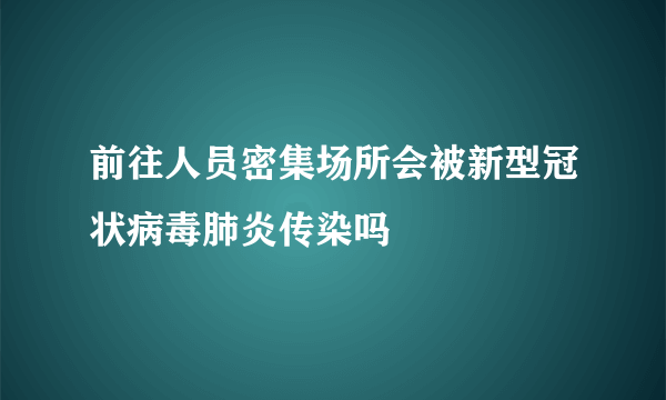 前往人员密集场所会被新型冠状病毒肺炎传染吗