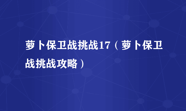 萝卜保卫战挑战17（萝卜保卫战挑战攻略）