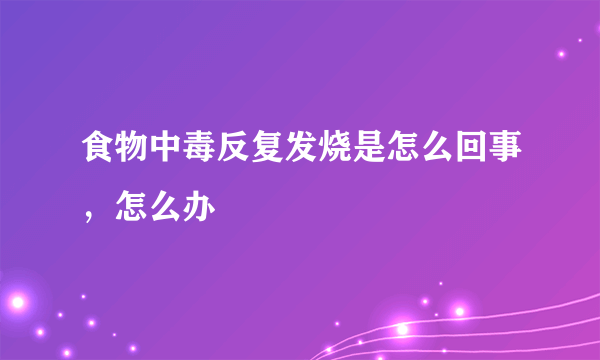 食物中毒反复发烧是怎么回事，怎么办