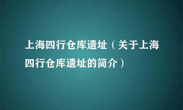 上海四行仓库遗址（关于上海四行仓库遗址的简介）