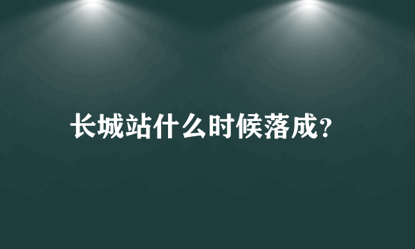 长城站什么时候落成？