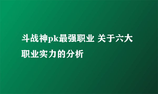 斗战神pk最强职业 关于六大职业实力的分析