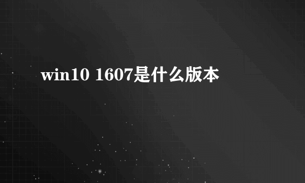 win10 1607是什么版本