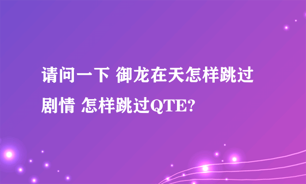 请问一下 御龙在天怎样跳过剧情 怎样跳过QTE?