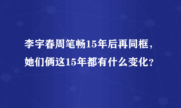 李宇春周笔畅15年后再同框，她们俩这15年都有什么变化？