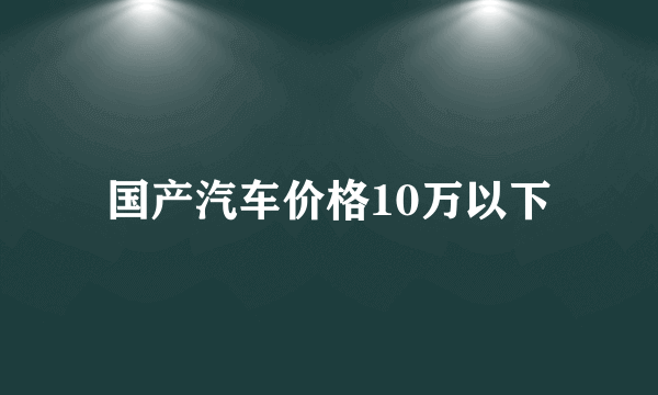 国产汽车价格10万以下