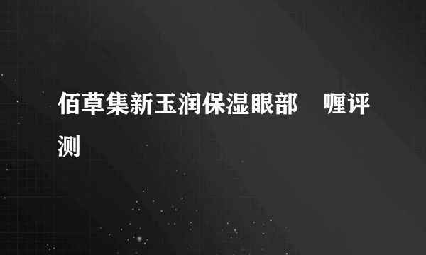 佰草集新玉润保湿眼部啫喱评测