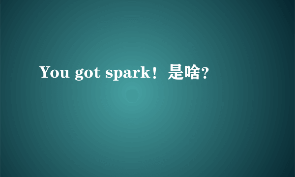 You got spark！是啥？