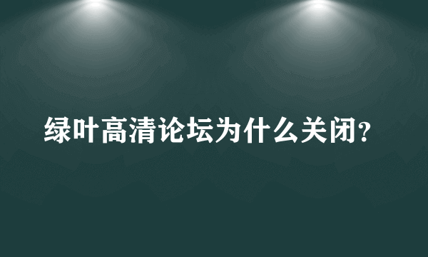 绿叶高清论坛为什么关闭？