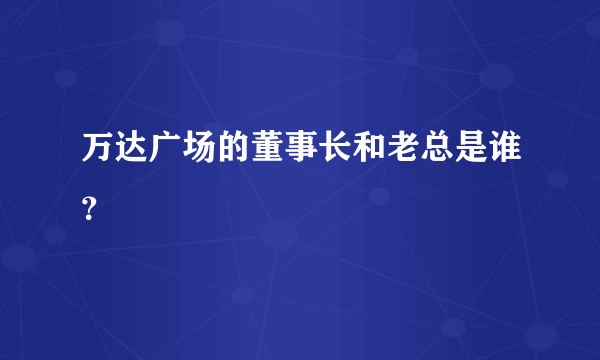 万达广场的董事长和老总是谁？