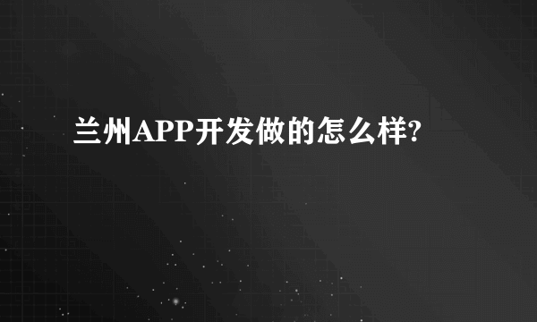 兰州APP开发做的怎么样?