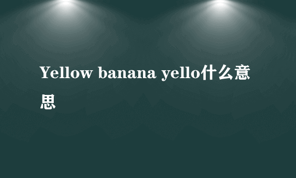 Yellow banana yello什么意思