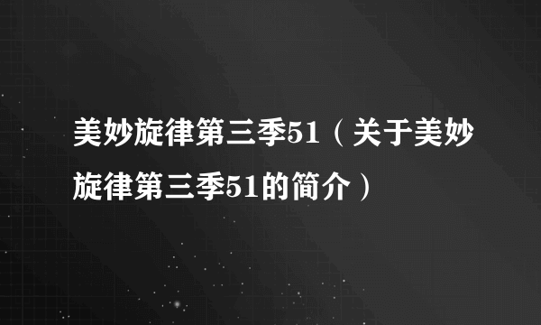 美妙旋律第三季51（关于美妙旋律第三季51的简介）