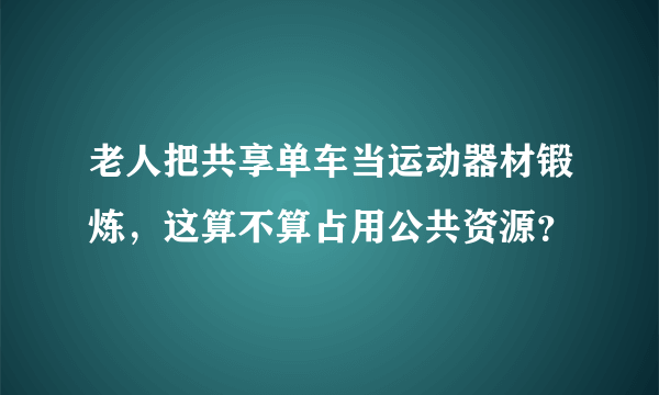 老人把共享单车当运动器材锻炼，这算不算占用公共资源？