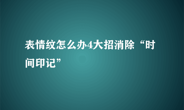 表情纹怎么办4大招消除“时间印记”