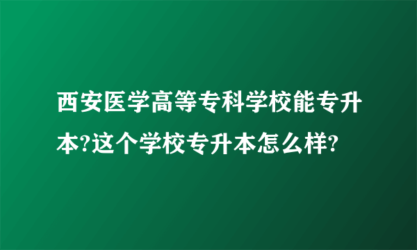 西安医学高等专科学校能专升本?这个学校专升本怎么样?