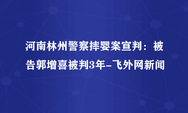 河南林州警察摔婴案宣判：被告郭增喜被判3年-飞外网新闻