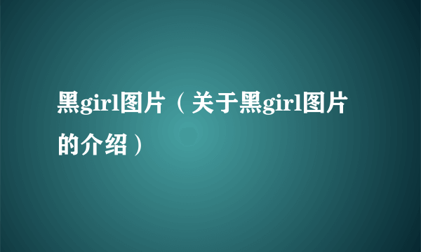 黑girl图片（关于黑girl图片的介绍）