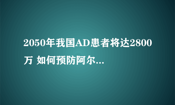 2050年我国AD患者将达2800万 如何预防阿尔茨海默病