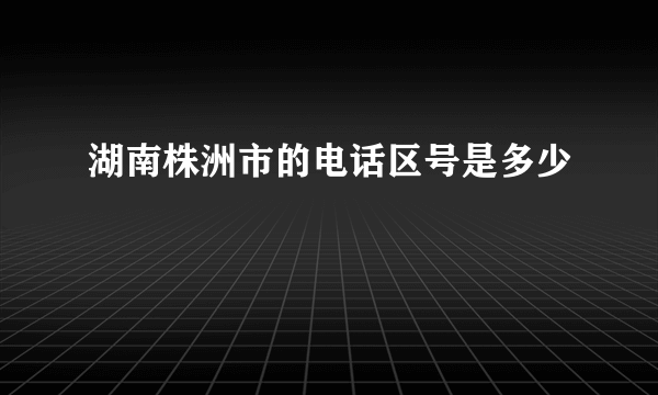 湖南株洲市的电话区号是多少