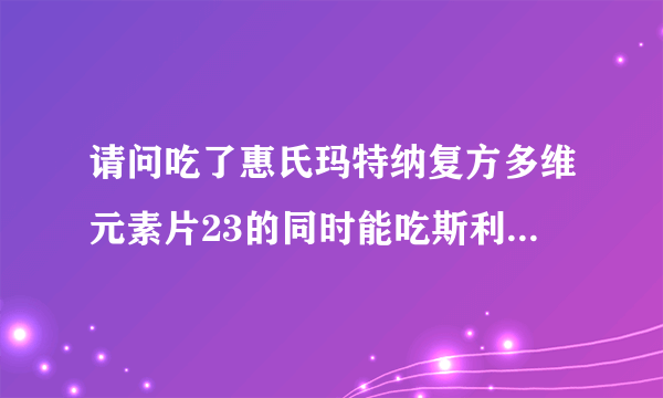 请问吃了惠氏玛特纳复方多维元素片23的同时能吃斯利安叶酸片吗