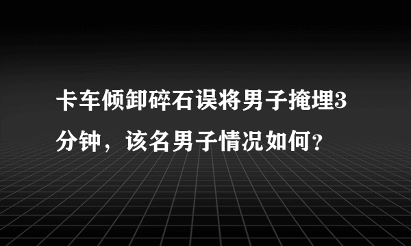 卡车倾卸碎石误将男子掩埋3分钟，该名男子情况如何？