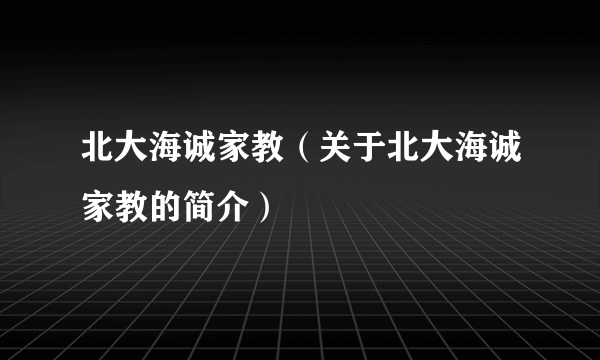 北大海诚家教（关于北大海诚家教的简介）