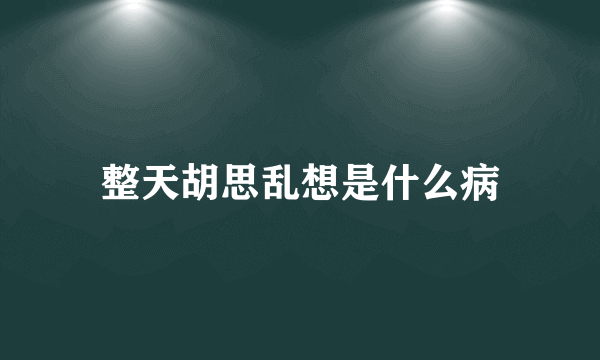 整天胡思乱想是什么病