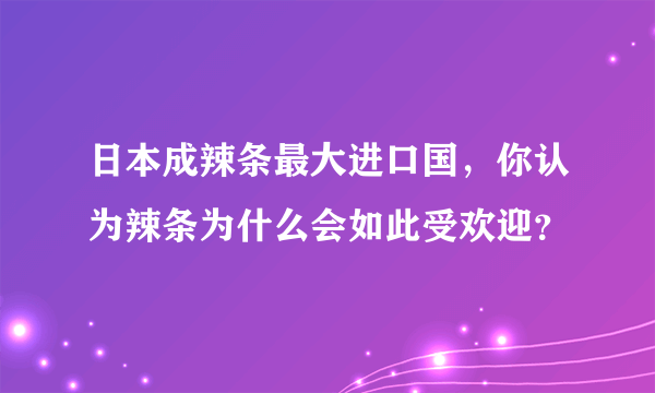 日本成辣条最大进口国，你认为辣条为什么会如此受欢迎？