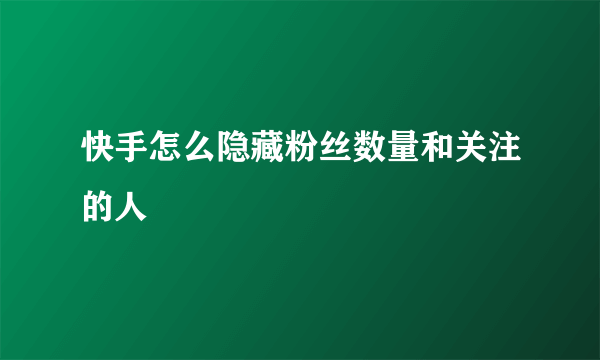 快手怎么隐藏粉丝数量和关注的人