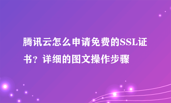 腾讯云怎么申请免费的SSL证书？详细的图文操作步骤