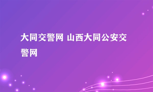 大同交警网 山西大同公安交警网