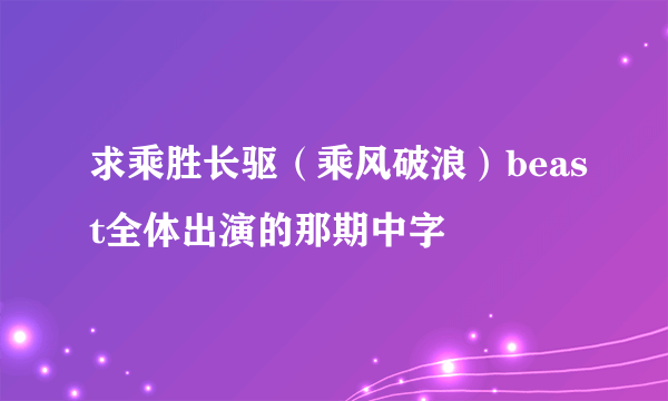 求乘胜长驱（乘风破浪）beast全体出演的那期中字