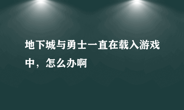 地下城与勇士一直在载入游戏中，怎么办啊