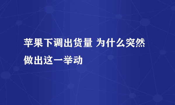 苹果下调出货量 为什么突然做出这一举动