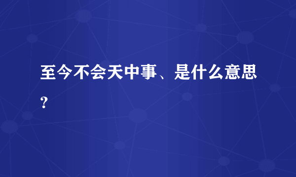 至今不会天中事、是什么意思？