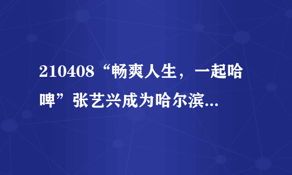 210408“畅爽人生，一起哈啤”张艺兴成为哈尔滨啤酒最新代言人